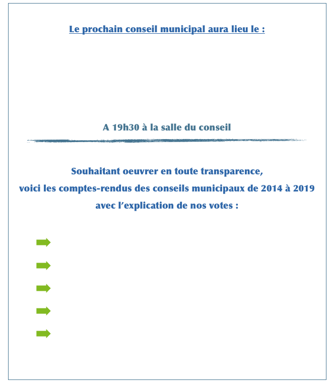 
Le prochain conseil municipal aura lieu le :




A 19h30 à la salle du conseil
￼

Souhaitant oeuvrer en toute transparence, 
voici les comptes-rendus des conseils municipaux de 2014 à 2019 
avec l’explication de nos votes :

 Année    2019
 Année    2018
 Année    2017
 Année    2016
 Années  2014 & 2015

